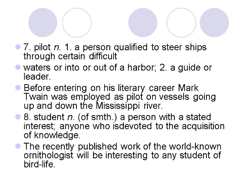 7. pilot n. 1. a person qualified to steer ships through certain difficult waters